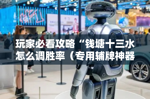 玩家必看攻略“钱塘十三水怎么调胜率（专用辅牌神器免安装）