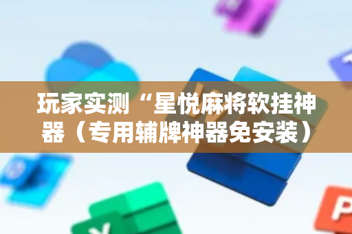 玩家实测“星悦麻将软挂神器（专用辅牌神器免安装）