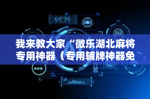 我来教大家“微乐湖北麻将专用神器（专用辅牌神器免安装）