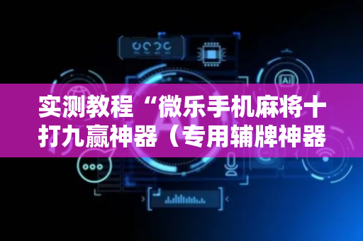 实测教程“微乐手机麻将十打九赢神器（专用辅牌神器免安装）