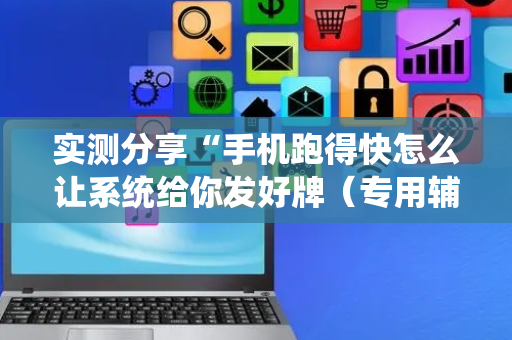 实测分享“手机跑得快怎么让系统给你发好牌（专用辅牌神器免安装）