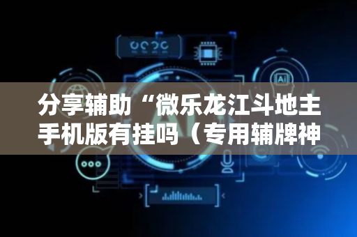 分享辅助“微乐龙江斗地主手机版有挂吗（专用辅牌神器免安装）