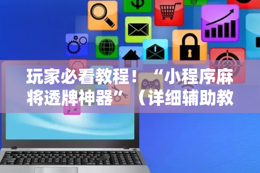 玩家必看教程！“小程序麻将透牌神器”（详细辅助教程）-哔哩哔哩
