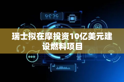 瑞士拟在摩投资10亿美元建设燃料项目