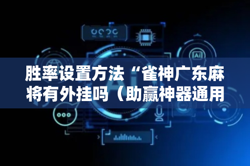 胜率设置方法“雀神广东麻将有外挂吗（助赢神器通用版）