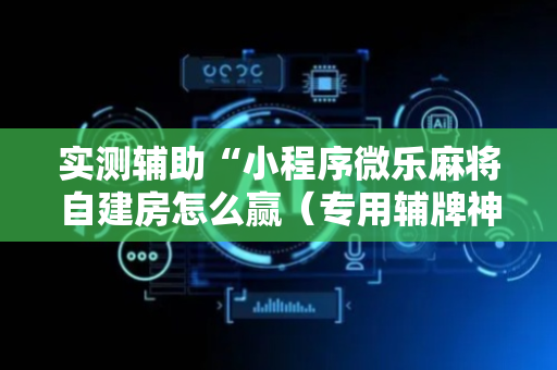 实测辅助“小程序微乐麻将自建房怎么赢（专用辅牌神器免安装）