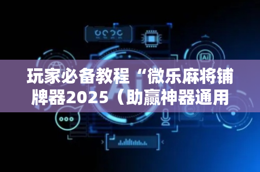玩家必备教程“微乐麻将铺牌器2025（助赢神器通用版）