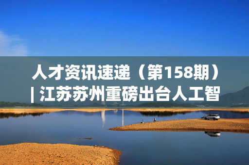 人才资讯速递（第158期）| 江苏苏州重磅出台人工智能领域人才发展九条措施；湖南出台若干措施加快吸引集聚青年人才留湘来湘；博士后基金湖北联合资助项目启动