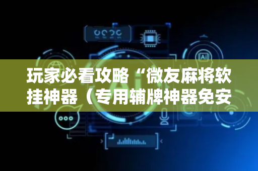 玩家必看攻略“微友麻将软挂神器（专用辅牌神器免安装）