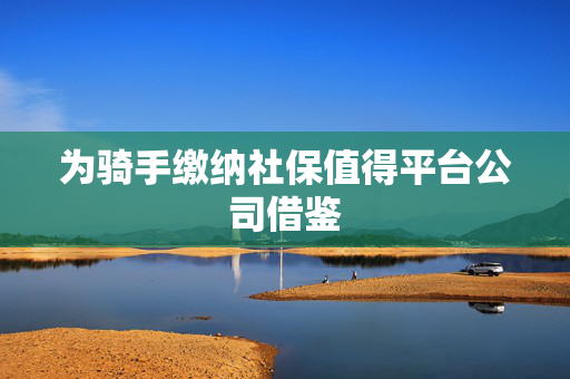 为骑手缴纳社保值得平台公司借鉴