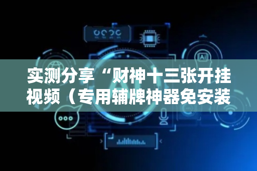 实测分享“财神十三张开挂视频（专用辅牌神器免安装）