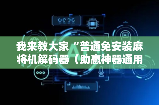 我来教大家“普通免安装麻将机解码器（助赢神器通用版）