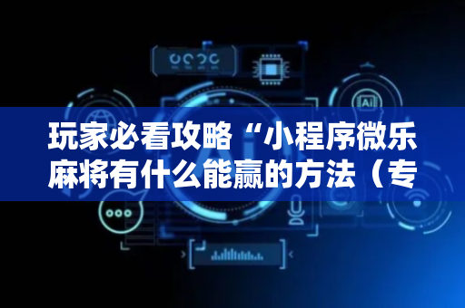 玩家必看攻略“小程序微乐麻将有什么能赢的方法（专用辅牌神器免安装）