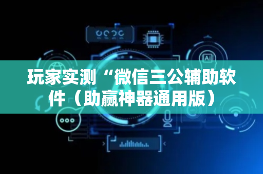 玩家实测“微信三公辅助软件（助赢神器通用版）