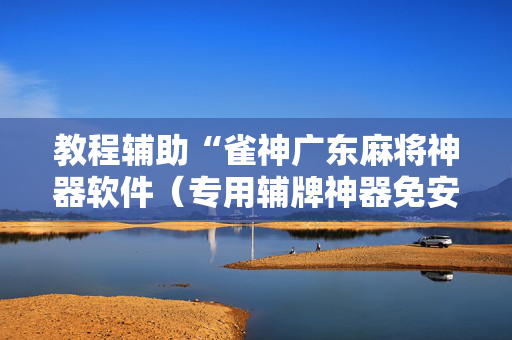 教程辅助“雀神广东麻将神器软件（专用辅牌神器免安装）