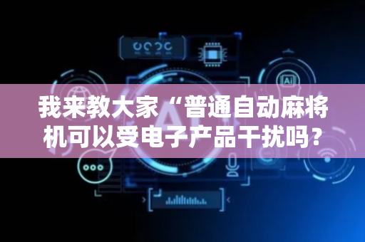 我来教大家“普通自动麻将机可以受电子产品干扰吗？（助赢神器通用版）