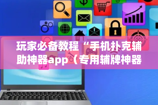玩家必备教程“手机扑克辅助神器app（专用辅牌神器免安装）