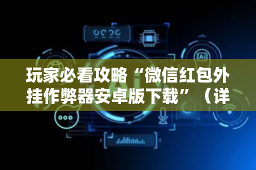 玩家必看攻略“微信红包外挂作弊器安卓版下载”（详细透视教程）-哔哩哔哩