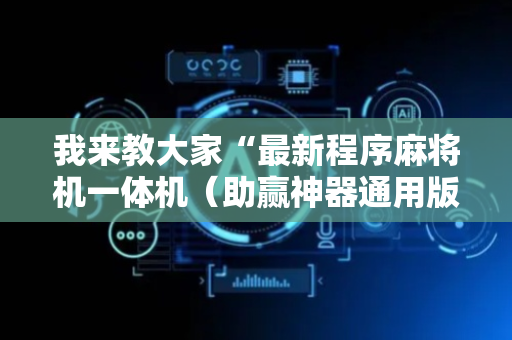 我来教大家“最新程序麻将机一体机（助赢神器通用版）