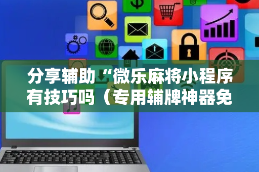 分享辅助“微乐麻将小程序有技巧吗（专用辅牌神器免安装）