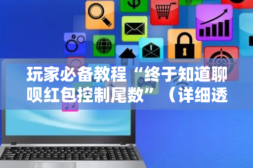 玩家必备教程“终于知道聊呗红包控制尾数”（详细透视教程）-哔哩哔哩