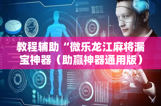 教程辅助“微乐龙江麻将漏宝神器（助赢神器通用版）