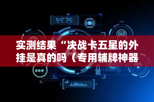 实测结果“决战卡五星的外挂是真的吗（专用辅牌神器免安装）