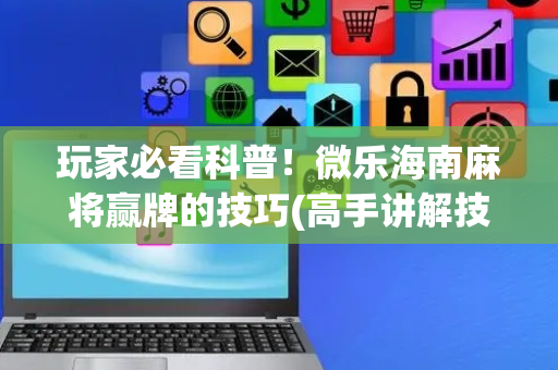 玩家必看科普！微乐海南麻将赢牌的技巧(高手讲解技术)
