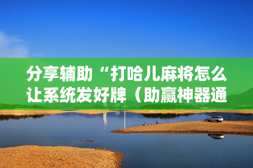 分享辅助“打哈儿麻将怎么让系统发好牌（助赢神器通用版）