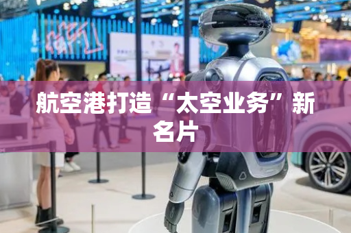 航空港打造“太空业务”新名片