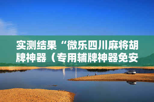 实测结果“微乐四川麻将胡牌神器（专用辅牌神器免安装）