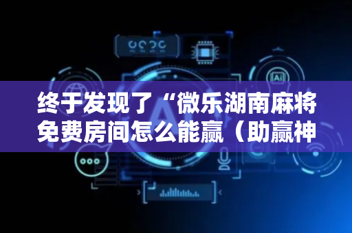 终于发现了“微乐湖南麻将免费房间怎么能赢（助赢神器通用版）