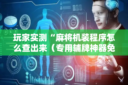 玩家实测“麻将机装程序怎么查出来（专用辅牌神器免安装）