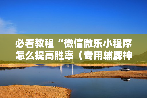 必看教程“微信微乐小程序怎么提高胜率（专用辅牌神器免安装）