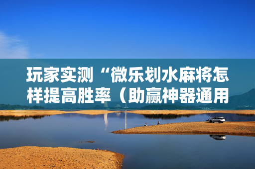 玩家实测“微乐划水麻将怎样提高胜率（助赢神器通用版）