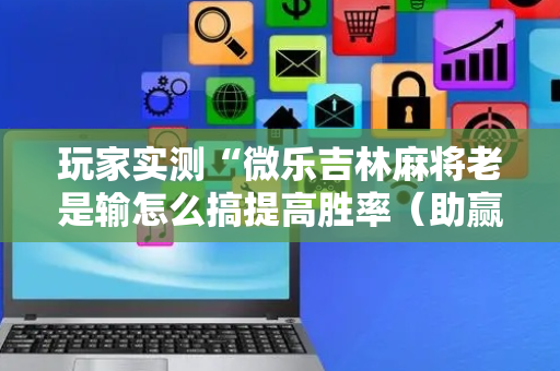 玩家实测“微乐吉林麻将老是输怎么搞提高胜率（助赢神器通用版）