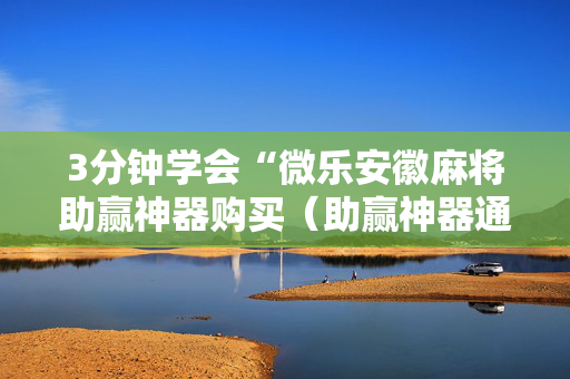 3分钟学会“微乐安徽麻将助赢神器购买（助赢神器通用版）