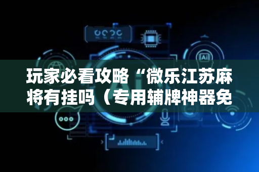 玩家必看攻略“微乐江苏麻将有挂吗（专用辅牌神器免安装）