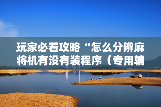 玩家必看攻略“怎么分辨麻将机有没有装程序（专用辅牌神器免安装）