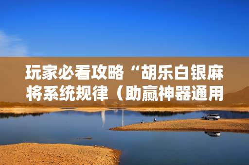 玩家必看攻略“胡乐白银麻将系统规律（助赢神器通用版）
