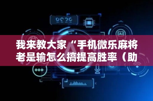 我来教大家“手机微乐麻将老是输怎么搞提高胜率（助赢神器通用版）