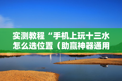 实测教程“手机上玩十三水怎么选位置（助赢神器通用版）