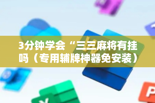 3分钟学会“三三麻将有挂吗（专用辅牌神器免安装）