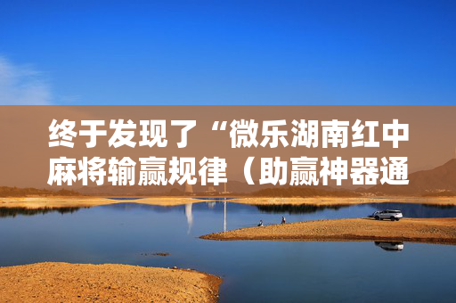 终于发现了“微乐湖南红中麻将输赢规律（助赢神器通用版）