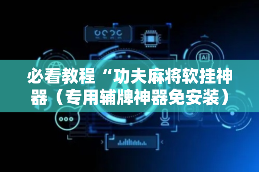 必看教程“功夫麻将软挂神器（专用辅牌神器免安装）