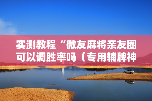 实测教程“微友麻将亲友圈可以调胜率吗（专用辅牌神器免安装）