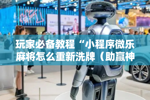 玩家必备教程“小程序微乐麻将怎么重新洗牌（助赢神器通用版）