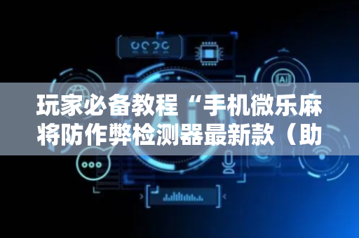玩家必备教程“手机微乐麻将防作弊检测器最新款（助赢神器通用版）