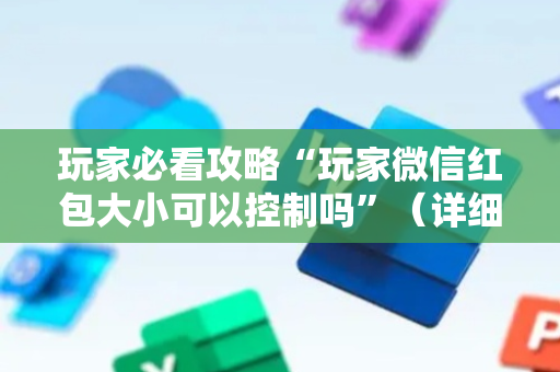 玩家必看攻略“玩家微信红包大小可以控制吗”（详细透视教程）-哔哩哔哩