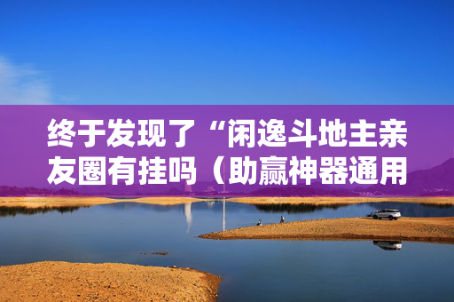 终于发现了“闲逸斗地主亲友圈有挂吗（助赢神器通用版）